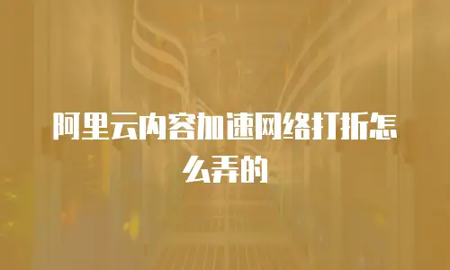 阿里云内容加速网络打折怎么弄的