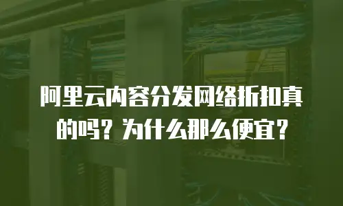 阿里云内容分发网络折扣真的吗？为什么那么便宜？