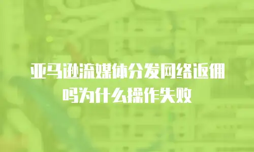亚马逊流媒体分发网络返佣吗为什么操作失败