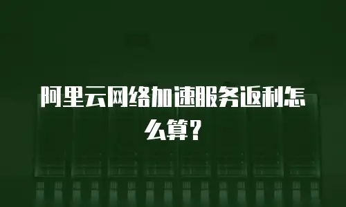 阿里云网络加速服务返利怎么算？