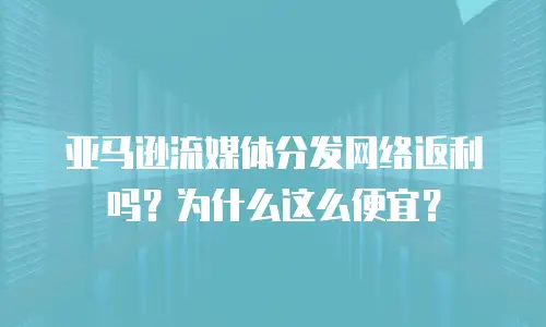 亚马逊流媒体分发网络返利吗？为什么这么便宜？