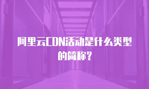 阿里云CDN活动是什么类型的简称？