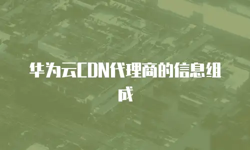 华为云CDN代理商的信息组成
