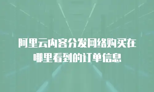 阿里云内容分发网络购买在哪里看到的订单信息