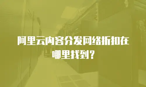 阿里云内容分发网络折扣在哪里找到？