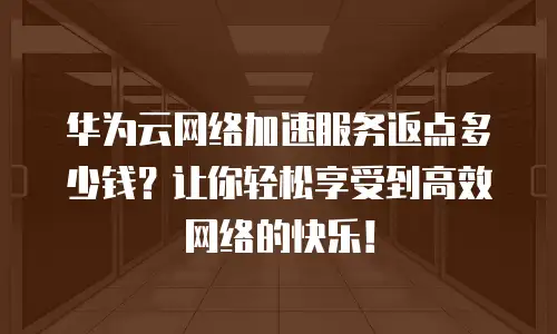 华为云网络加速服务返点多少钱？让你轻松享受到高效网络的快乐！