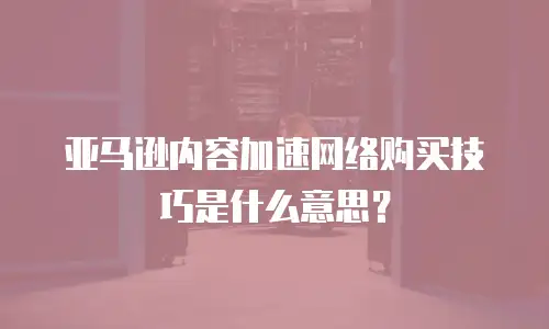 亚马逊内容加速网络购买技巧是什么意思？