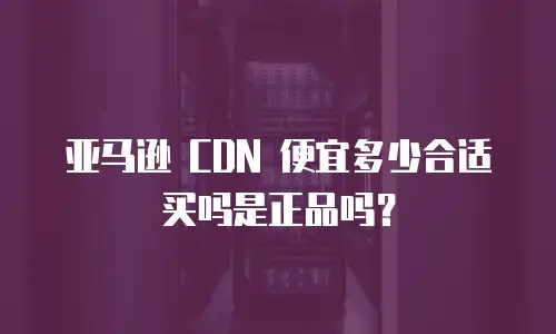 亚马逊 CDN 便宜多少合适买吗是正品吗？