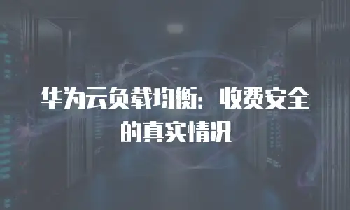 华为云负载均衡：收费安全的真实情况