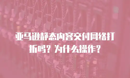 亚马逊静态内容交付网络打折吗？为什么操作？