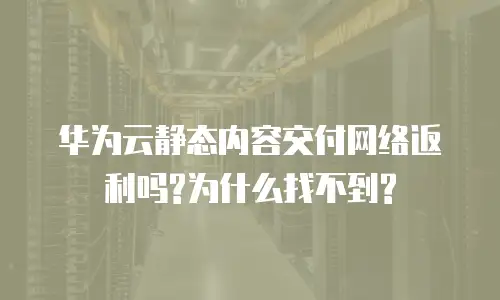 华为云静态内容交付网络返利吗?为什么找不到?