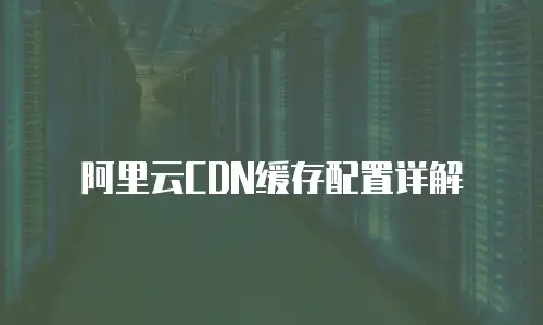 阿里云CDN缓存配置详解