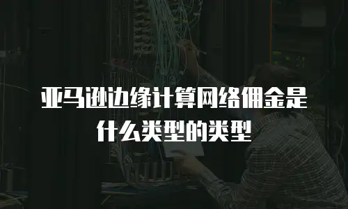 亚马逊边缘计算网络佣金是什么类型的类型