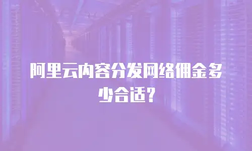 阿里云内容分发网络佣金多少合适？