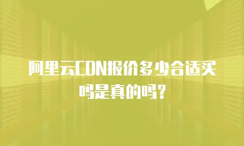 阿里云CDN报价多少合适买吗是真的吗？
