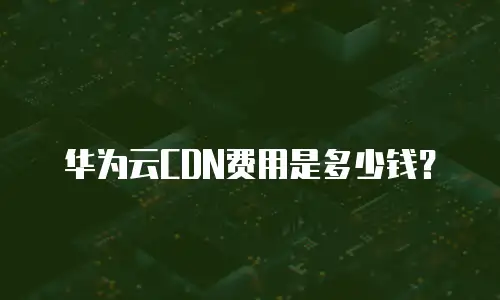 华为云CDN费用是多少钱？