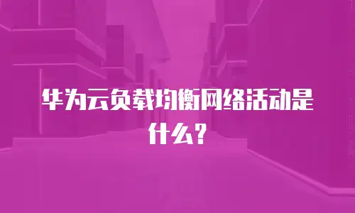 华为云负载均衡网络活动是什么？