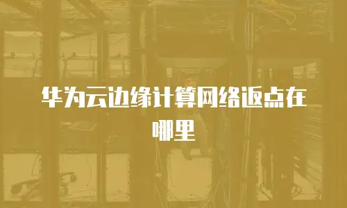 华为云边缘计算网络返点在哪里