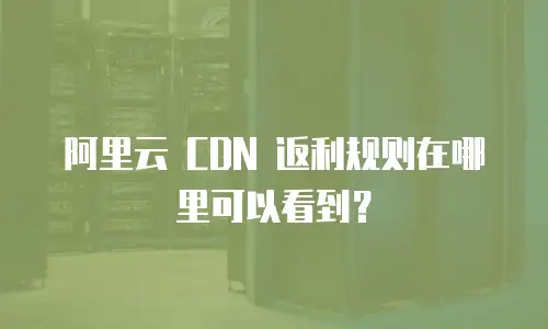 阿里云 CDN 返利规则在哪里可以看到？