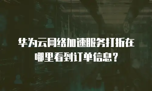 华为云网络加速服务打折在哪里看到订单信息？
