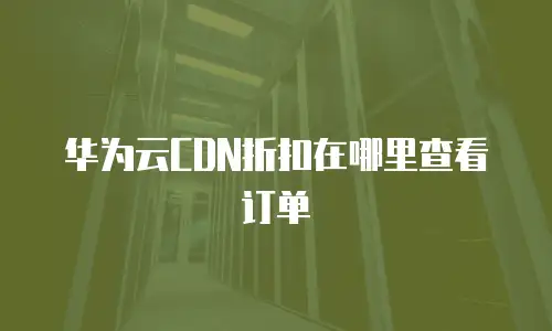 华为云CDN折扣在哪里查看订单