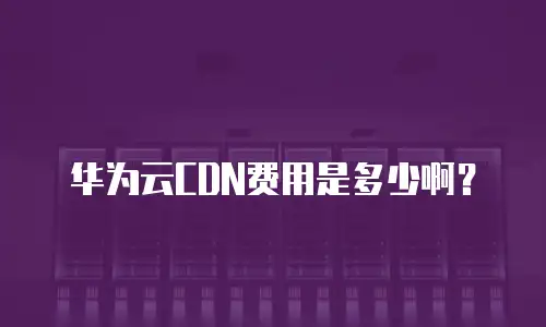 华为云CDN费用是多少啊？
