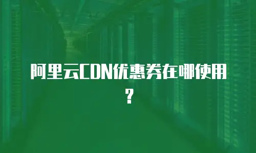 阿里云CDN优惠券在哪使用？