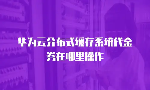 华为云分布式缓存系统代金券在哪里操作