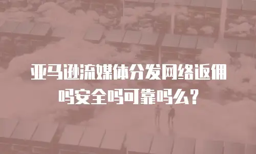亚马逊流媒体分发网络返佣吗安全吗可靠吗么？