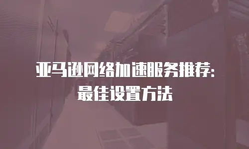 亚马逊网络加速服务推荐：最佳设置方法