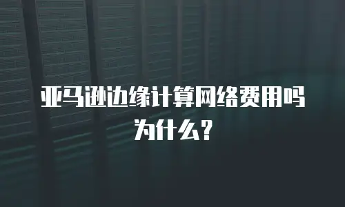 亚马逊边缘计算网络费用吗为什么？
