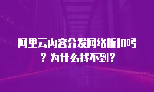 阿里云内容分发网络折扣吗？为什么找不到？