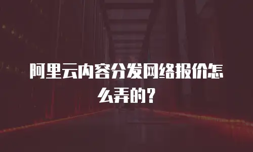 阿里云内容分发网络报价怎么弄的？