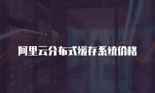 阿里云分布式缓存系统价格