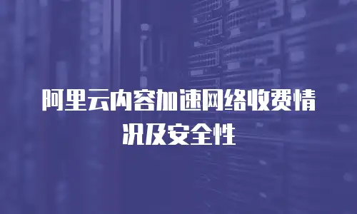 阿里云内容加速网络收费情况及安全性