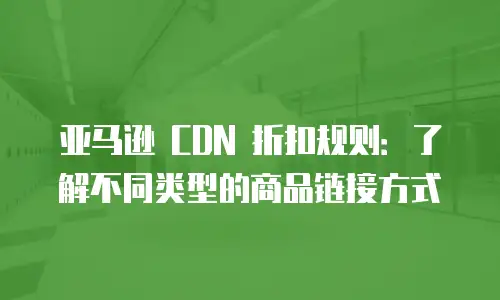 亚马逊 CDN 折扣规则：了解不同类型的商品链接方式