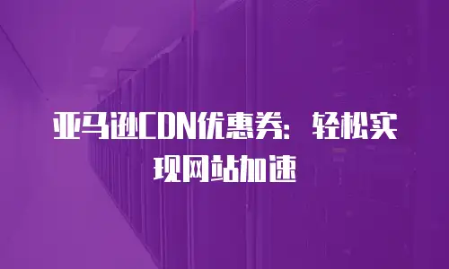 亚马逊CDN优惠券：轻松实现网站加速