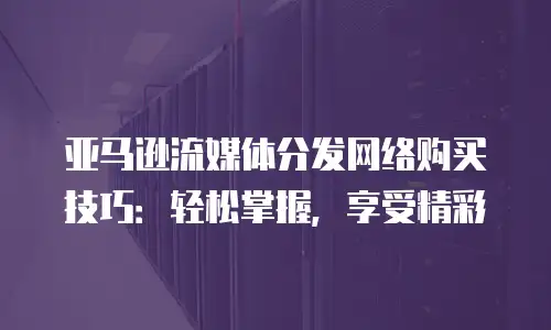 亚马逊流媒体分发网络购买技巧：轻松掌握，享受精彩