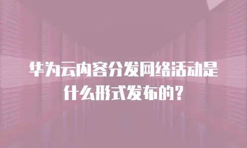 华为云内容分发网络活动是什么形式发布的？