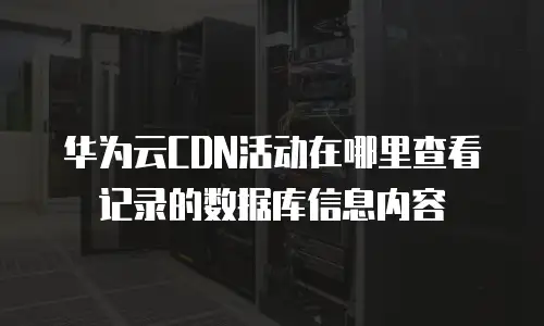 华为云CDN活动在哪里查看记录的数据库信息内容