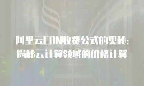 阿里云CDN收费公式的奥秘：揭秘云计算领域的价格计算