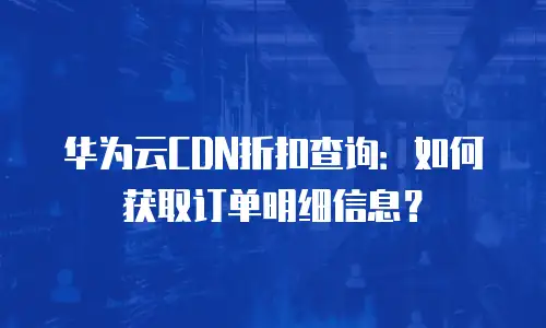 华为云CDN折扣查询：如何获取订单明细信息？