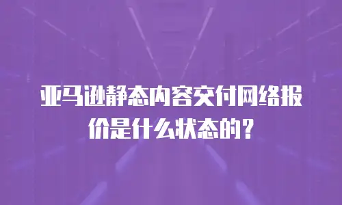 亚马逊静态内容交付网络报价是什么状态的？