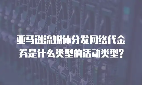 亚马逊流媒体分发网络代金券是什么类型的活动类型?