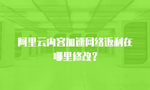 阿里云内容加速网络返利在哪里修改？