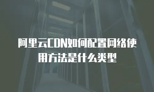 阿里云CDN如何配置网络使用方法是什么类型