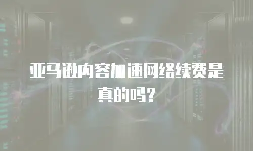 亚马逊内容加速网络续费是真的吗？