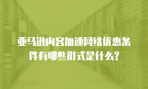 亚马逊内容加速网络优惠条件有哪些形式是什么?