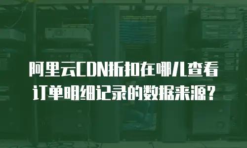 阿里云CDN折扣在哪儿查看订单明细记录的数据来源？