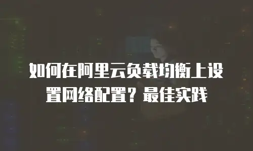 如何在阿里云负载均衡上设置网络配置？最佳实践